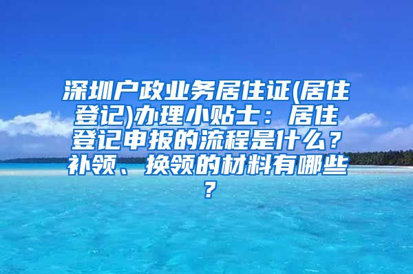 深圳户政业务居住证(居住登记)办理小贴士：居住登记申报的流程是什么？补领、换领的材料有哪些？