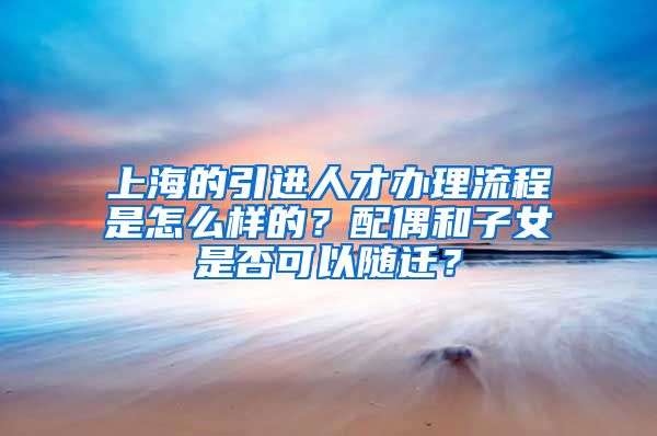 上海的引进人才办理流程是怎么样的？配偶和子女是否可以随迁？