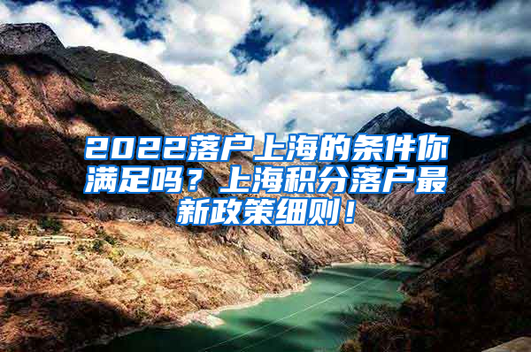 2022落户上海的条件你满足吗？上海积分落户最新政策细则！