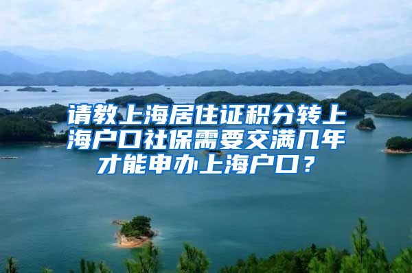 请教上海居住证积分转上海户口社保需要交满几年才能申办上海户口？