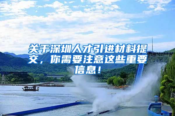 关于深圳人才引进材料提交，你需要注意这些重要信息！