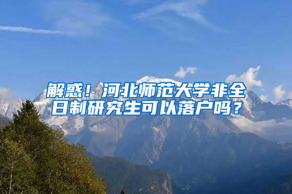 解惑！河北师范大学非全日制研究生可以落户吗？