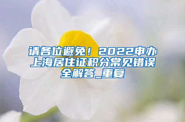 请各位避免！2022申办上海居住证积分常见错误全解答_重复
