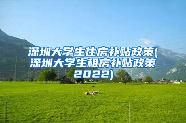 深圳大学生住房补贴政策(深圳大学生租房补贴政策2022)