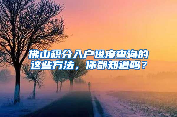 佛山积分入户进度查询的这些方法，你都知道吗？