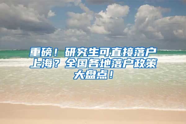 重磅！研究生可直接落户上海？全国各地落户政策大盘点！