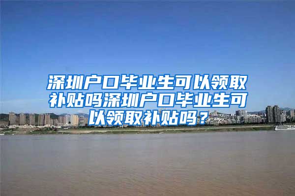 深圳户口毕业生可以领取补贴吗深圳户口毕业生可以领取补贴吗？