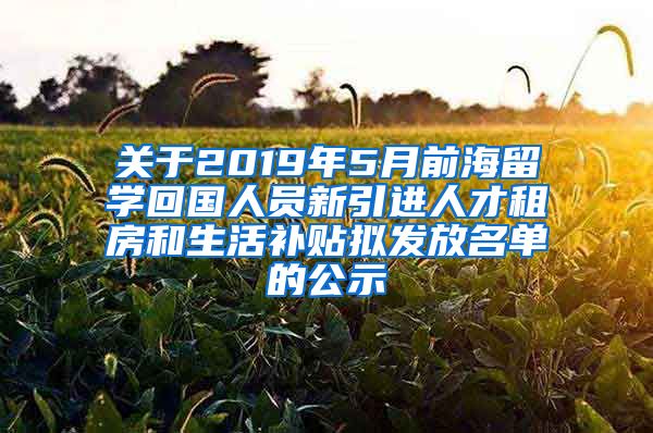 关于2019年5月前海留学回国人员新引进人才租房和生活补贴拟发放名单的公示