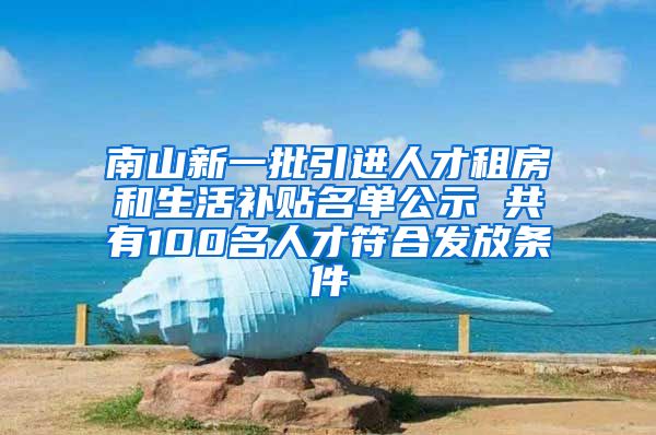 南山新一批引进人才租房和生活补贴名单公示 共有100名人才符合发放条件