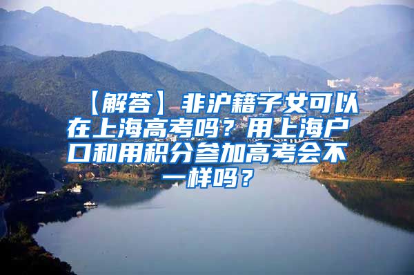 【解答】非沪籍子女可以在上海高考吗？用上海户口和用积分参加高考会不一样吗？