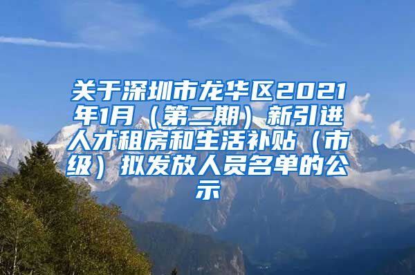 关于深圳市龙华区2021年1月（第二期）新引进人才租房和生活补贴（市级）拟发放人员名单的公示