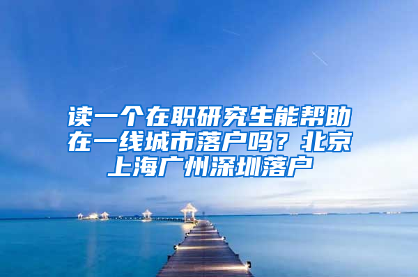 读一个在职研究生能帮助在一线城市落户吗？北京上海广州深圳落户