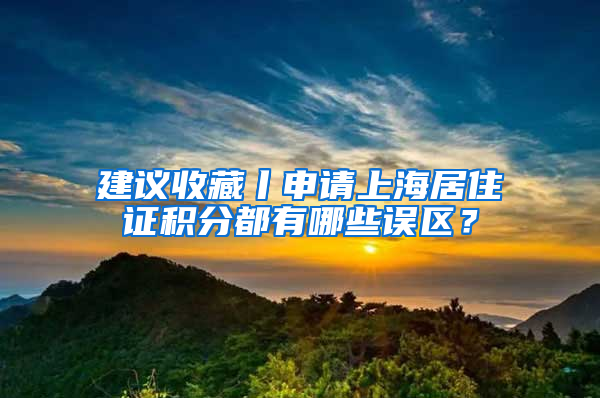 建议收藏丨申请上海居住证积分都有哪些误区？