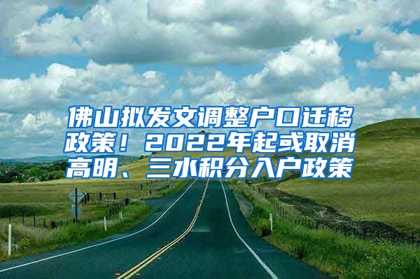 佛山拟发文调整户口迁移政策！2022年起或取消高明、三水积分入户政策