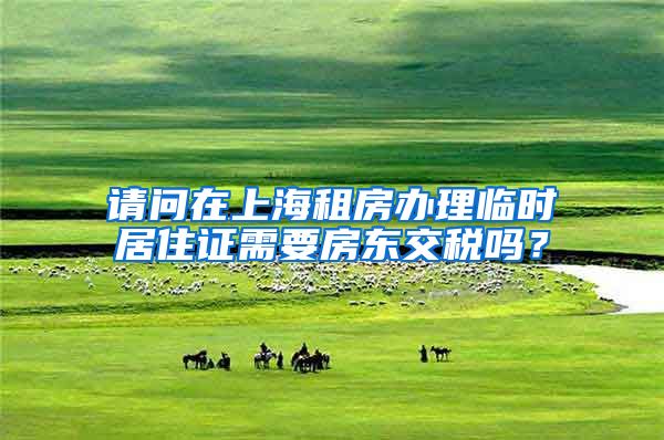 请问在上海租房办理临时居住证需要房东交税吗？