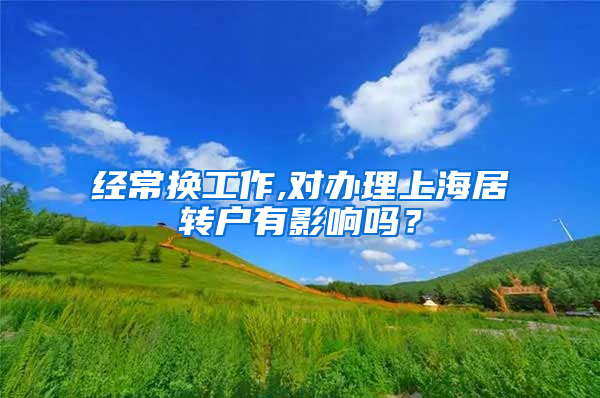 经常换工作,对办理上海居转户有影响吗？