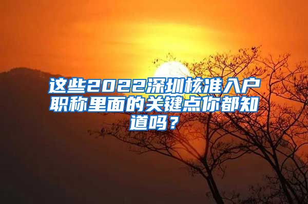 这些2022深圳核准入户职称里面的关键点你都知道吗？