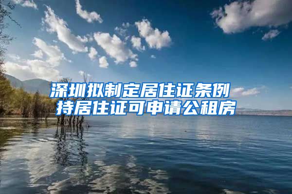 深圳拟制定居住证条例 持居住证可申请公租房