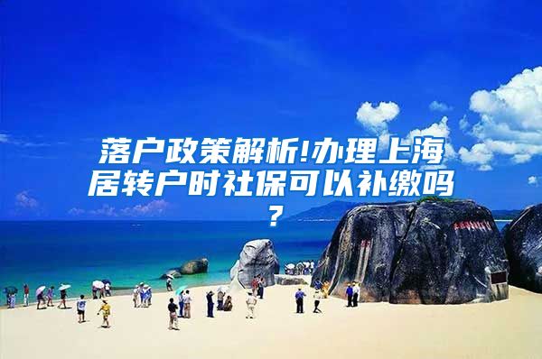 落户政策解析!办理上海居转户时社保可以补缴吗？