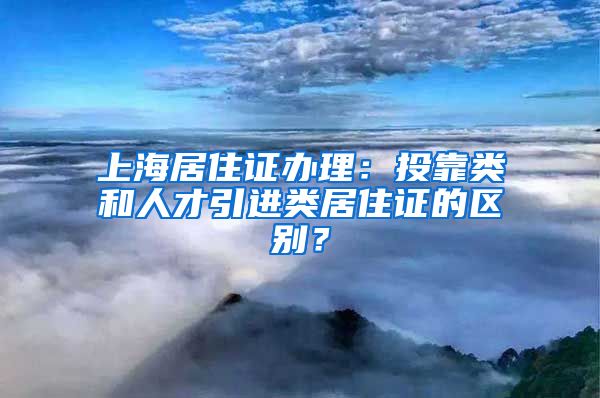 上海居住证办理：投靠类和人才引进类居住证的区别？