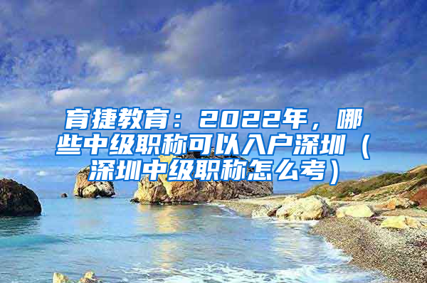 育捷教育：2022年，哪些中级职称可以入户深圳（深圳中级职称怎么考）