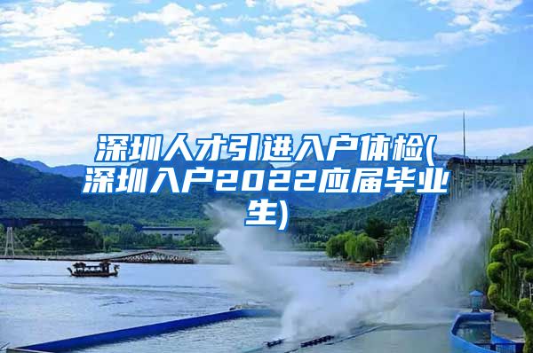 深圳人才引进入户体检(深圳入户2022应届毕业生)