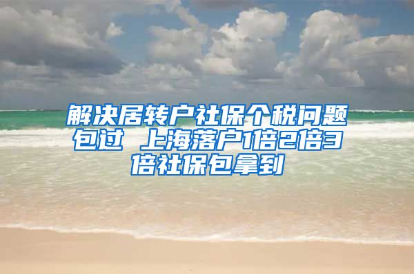 解决居转户社保个税问题包过 上海落户1倍2倍3倍社保包拿到