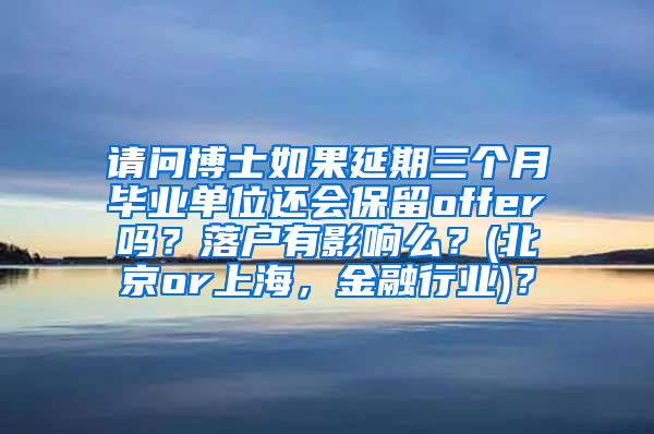 请问博士如果延期三个月毕业单位还会保留offer吗？落户有影响么？(北京or上海，金融行业)？