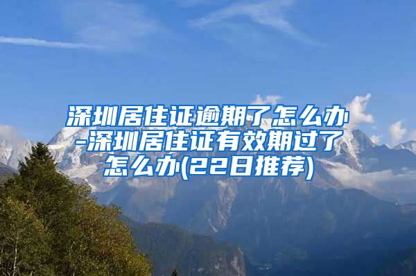 深圳居住证逾期了怎么办-深圳居住证有效期过了怎么办(22日推荐)