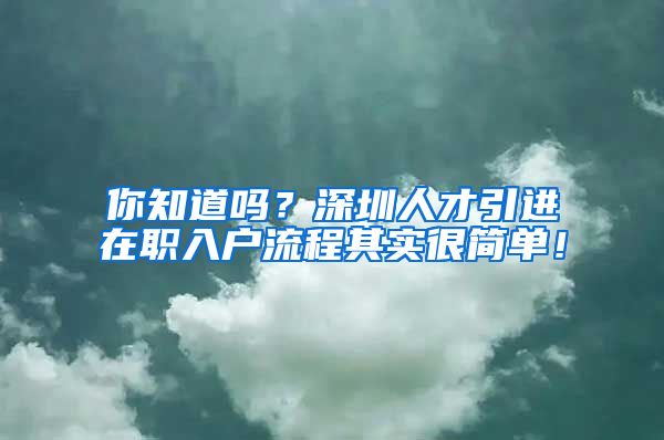 你知道吗？深圳人才引进在职入户流程其实很简单！