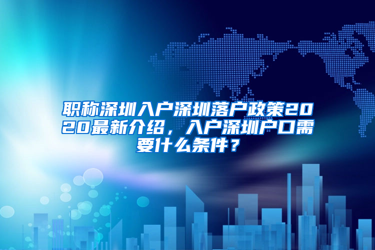 职称深圳入户深圳落户政策2020最新介绍，入户深圳户口需要什么条件？