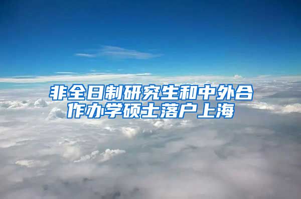 非全日制研究生和中外合作办学硕士落户上海