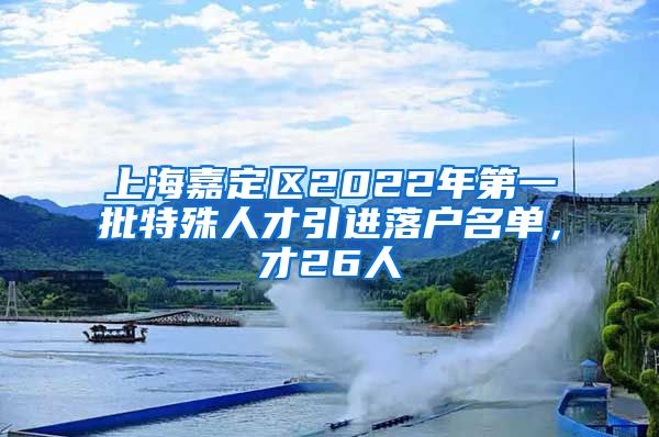 上海嘉定区2022年第一批特殊人才引进落户名单，才26人