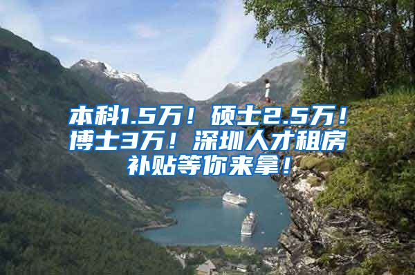 本科1.5万！硕士2.5万！博士3万！深圳人才租房补贴等你来拿！