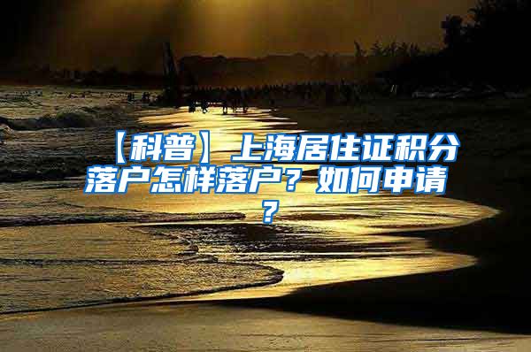 【科普】上海居住证积分落户怎样落户？如何申请？