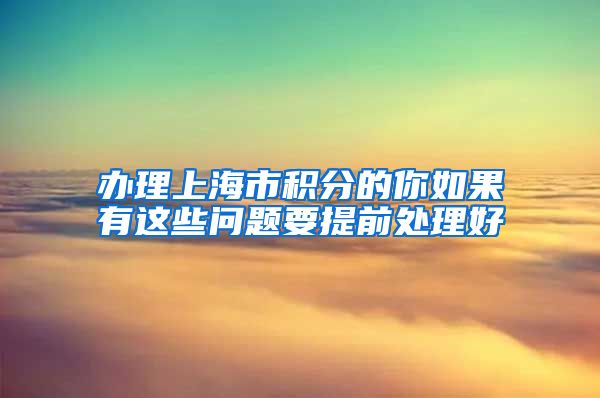 办理上海市积分的你如果有这些问题要提前处理好