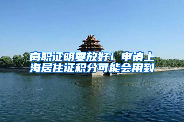 离职证明要放好！申请上海居住证积分可能会用到