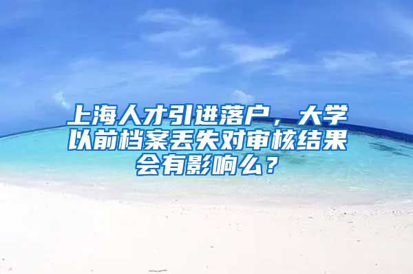 上海人才引进落户，大学以前档案丢失对审核结果会有影响么？