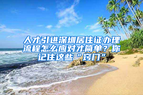 人才引进深圳居住证办理流程怎么应对才简单？你记住这些“窍门”