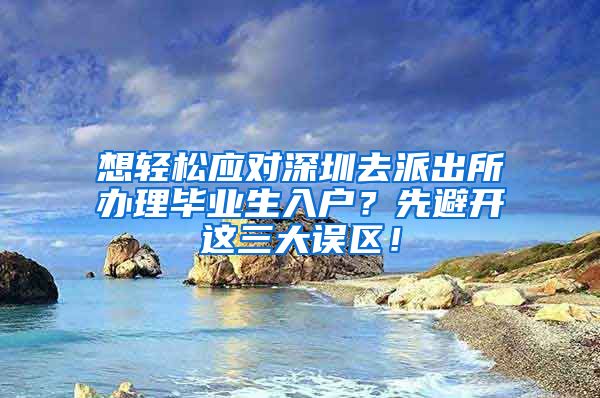 想轻松应对深圳去派出所办理毕业生入户？先避开这三大误区！