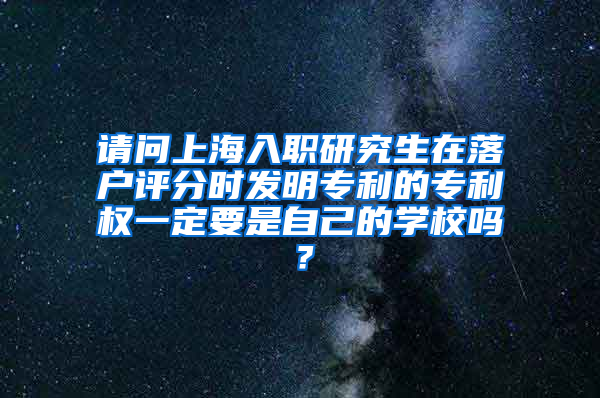 请问上海入职研究生在落户评分时发明专利的专利权一定要是自己的学校吗？