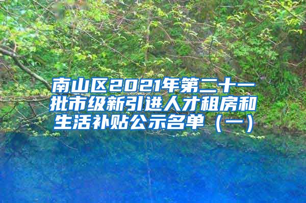 南山区2021年第二十一批市级新引进人才租房和生活补贴公示名单（一）