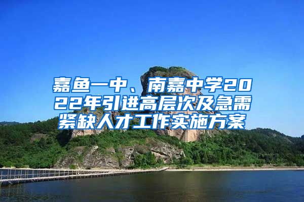 嘉鱼一中、南嘉中学2022年引进高层次及急需紧缺人才工作实施方案