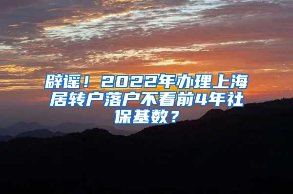 辟谣！2022年办理上海居转户落户不看前4年社保基数？