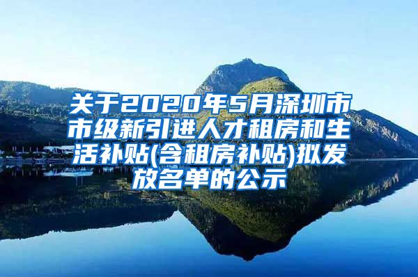 关于2020年5月深圳市市级新引进人才租房和生活补贴(含租房补贴)拟发放名单的公示