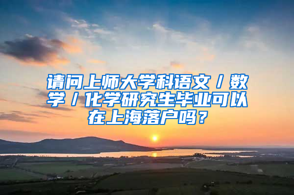 请问上师大学科语文／数学／化学研究生毕业可以在上海落户吗？