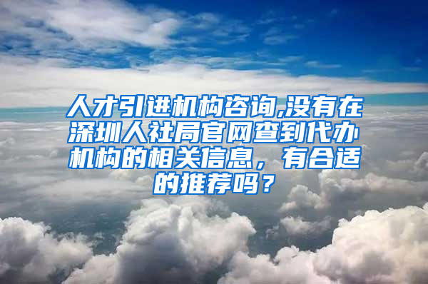 人才引进机构咨询,没有在深圳人社局官网查到代办机构的相关信息，有合适的推荐吗？