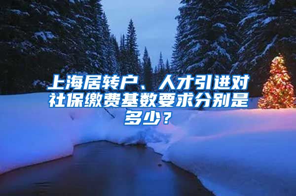 上海居转户、人才引进对社保缴费基数要求分别是多少？