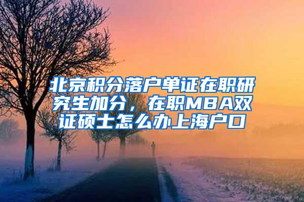 北京积分落户单证在职研究生加分，在职MBA双证硕士怎么办上海户口