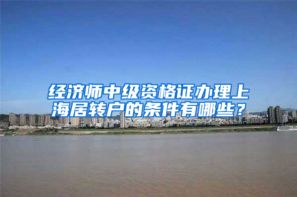 经济师中级资格证办理上海居转户的条件有哪些？